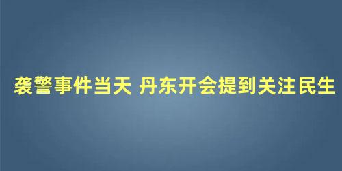 袭警事件当天 丹东开会提到关注民生